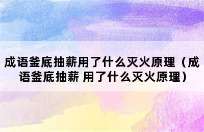 成语釜底抽薪用了什么灭火原理（成语釜底抽薪 用了什么灭火原理）